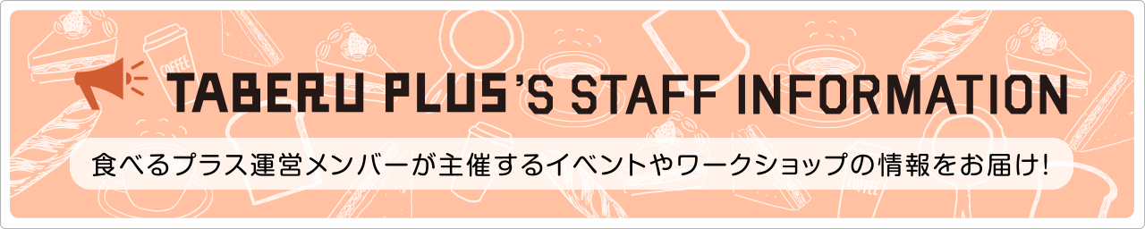 TABERU PLUS’s staff Information 食べるプラス運営メンバーが主催するイベントやワークショップの情報をお届け！